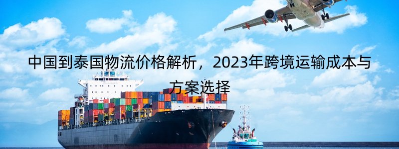中国到泰国物流价格解析，2023年跨境运输成本与方案选择